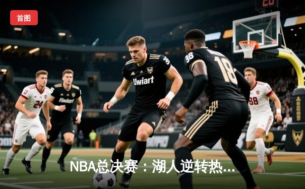 NBA总决赛：湖人逆转热火，詹姆斯三双助队捧杯