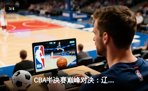 CBA半决赛巅峰对决：辽宁本钢加时险胜广东宏远，赵继伟狂砍33分创生涯新高 - 3