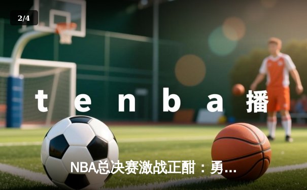 NBA总决赛激战正酣：勇士末节逆转凯尔特人，库里独砍43分创纪录 - 2
