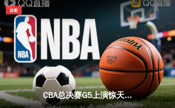 CBA总决赛G5上演惊天逆转 辽宁男篮加时险胜广东夺得队史第三冠