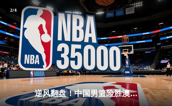 逆风翻盘！中国男篮险胜澳大利亚 周琦关键盖帽锁定胜局 - 2