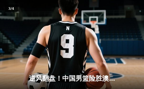 逆风翻盘！中国男篮险胜澳大利亚 周琦关键盖帽锁定胜局 - 3