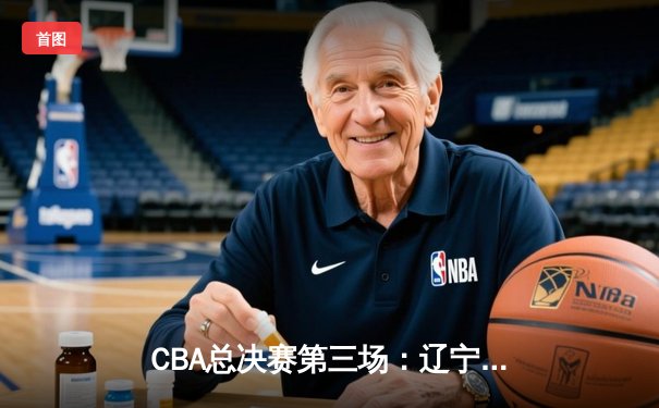 CBA总决赛第三场：辽宁险胜广东，赵继伟关键三分定乾坤