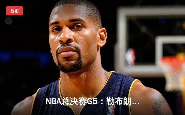 NBA总决赛G5：勒布朗·詹姆斯率队逆转，湖人加时险胜热火夺赛点