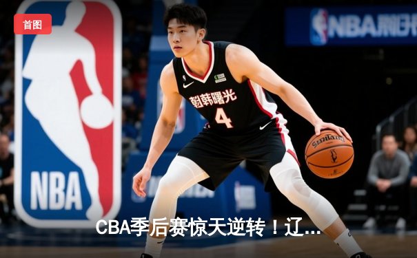 CBA季后赛惊天逆转！辽宁本钢加时苦战淘汰浙江广厦