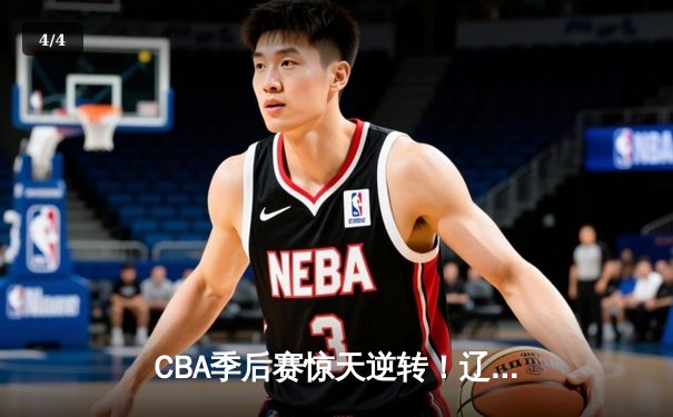 CBA季后赛惊天逆转！辽宁本钢加时苦战淘汰浙江广厦 - 4