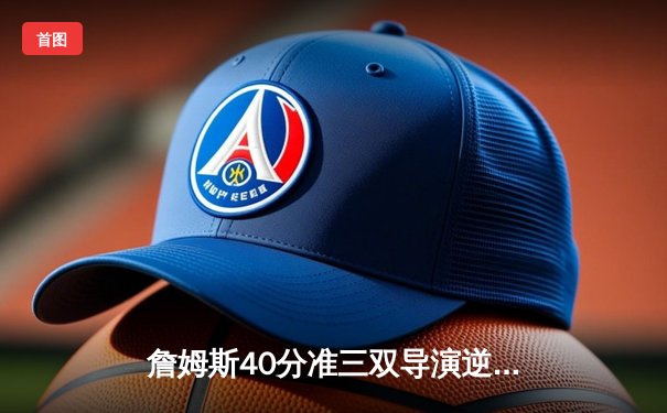 詹姆斯40分准三双导演逆转，湖人加时险胜凯尔特人迎五连胜