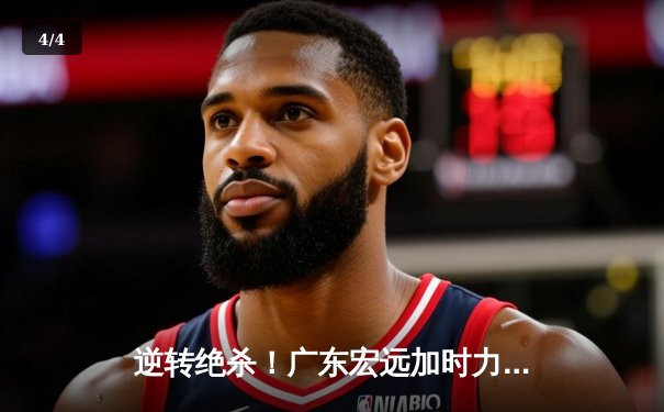 逆转绝杀！广东宏远加时力克辽宁本钢，胡明轩35分主宰巅峰之战 - 4