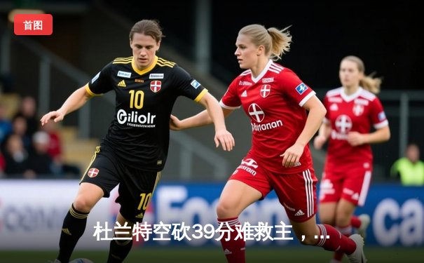 杜兰特空砍39分难救主，太阳加时憾负掘金，约基奇三双锁定胜局